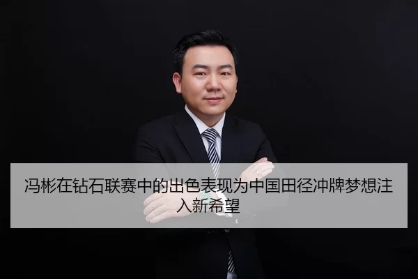 冯彬在钻石联赛中的出色表现为中国田径冲牌梦想注入新希望
