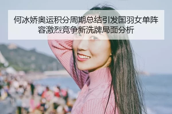 何冰娇奥运积分周期总结引发国羽女单阵容激烈竞争新洗牌局面分析
