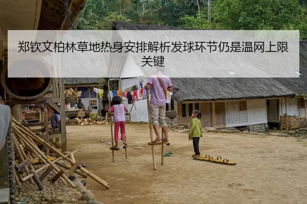 郑钦文柏林草地热身安排解析发球环节仍是温网上限关键