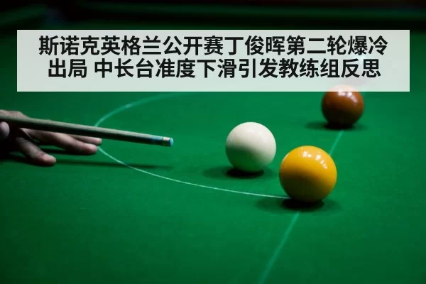 斯诺克英格兰公开赛丁俊晖第二轮爆冷出局 中长台准度下滑引发教练组反思