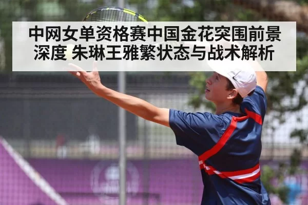 中网女单资格赛中国金花突围前景深度 朱琳王雅繁状态与战术解析