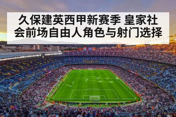 久保建英西甲新赛季 皇家社会前场自由人角色与射门选择