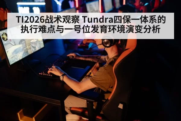 TI2026战术观察 Tundra四保一体系的执行难点与一号位发育环境演变分析